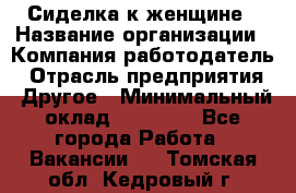 Сиделка к женщине › Название организации ­ Компания-работодатель › Отрасль предприятия ­ Другое › Минимальный оклад ­ 27 000 - Все города Работа » Вакансии   . Томская обл.,Кедровый г.